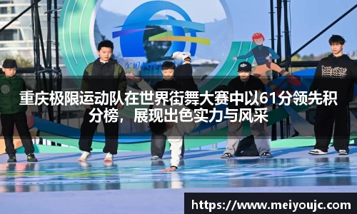 重庆极限运动队在世界街舞大赛中以61分领先积分榜，展现出色实力与风采